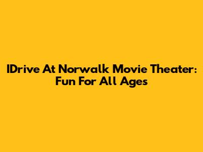IDrive At Norwalk Movie Theater: Fun For All Ages
