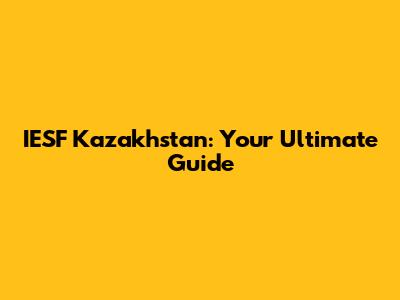 IESF Kazakhstan: Your Ultimate Guide