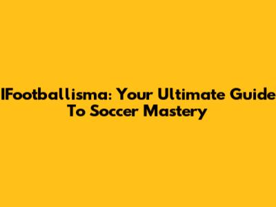 IFootballisma: Your Ultimate Guide To Soccer Mastery