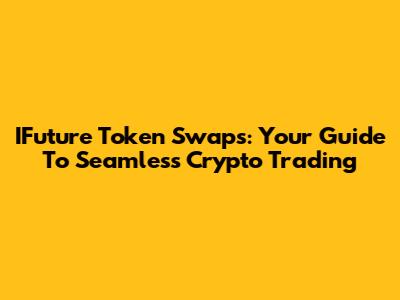 IFuture Token Swaps: Your Guide To Seamless Crypto Trading