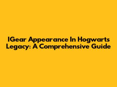 IGear Appearance In Hogwarts Legacy: A Comprehensive Guide