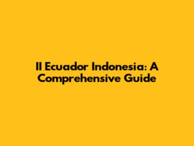 II Ecuador Indonesia: A Comprehensive Guide
