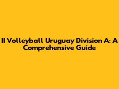 II Volleyball Uruguay Division A: A Comprehensive Guide