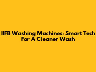 IIFB Washing Machines: Smart Tech For A Cleaner Wash