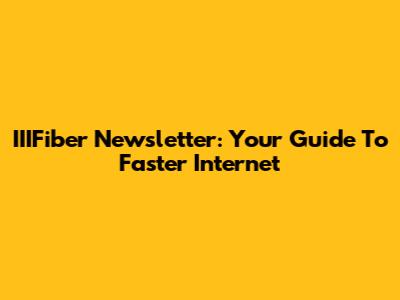 IIIFiber Newsletter: Your Guide To Faster Internet