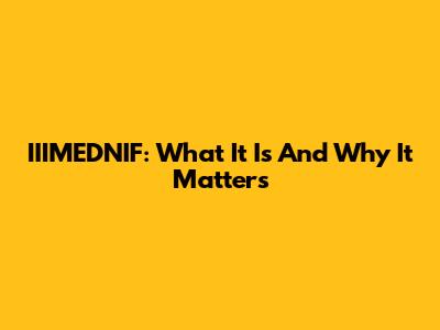 IIIMEDNIF: What It Is And Why It Matters