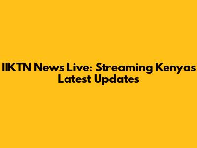 IIKTN News Live: Streaming Kenya's Latest Updates