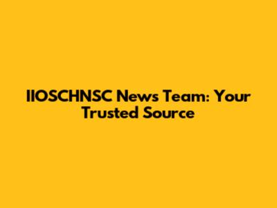 IIOSCHNSC News Team: Your Trusted Source