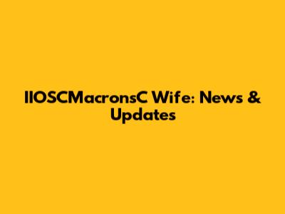 IIOSCMacronsC Wife: News & Updates