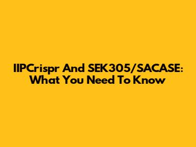 IIPCrispr And SEK305/SACASE: What You Need To Know