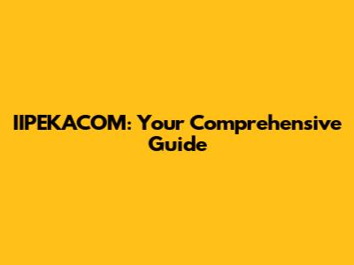 IIPEKACOM: Your Comprehensive Guide