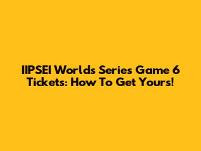 IIPSEI Worlds Series Game 6 Tickets: How To Get Yours!