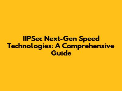 IIPSec Next-Gen Speed Technologies: A Comprehensive Guide