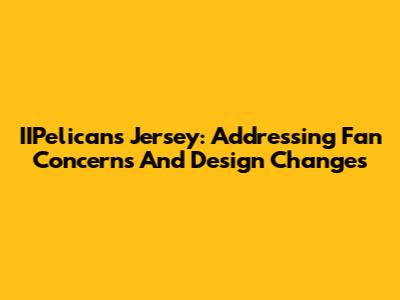 IIPelicans Jersey: Addressing Fan Concerns And Design Changes