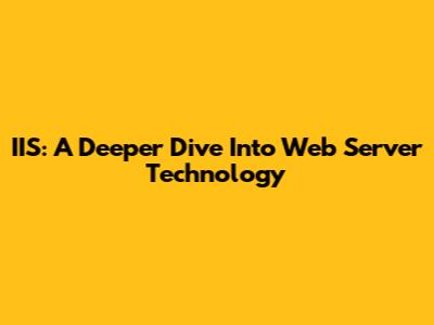 IIS: A Deeper Dive Into Web Server Technology