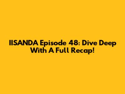 IISANDA Episode 48: Dive Deep With A Full Recap!