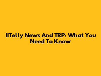 IITelly News And TRP: What You Need To Know