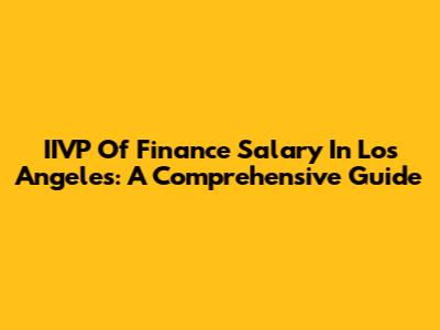 IIVP Of Finance Salary In Los Angeles: A Comprehensive Guide