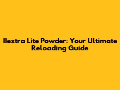 IIextra Lite Powder: Your Ultimate Reloading Guide