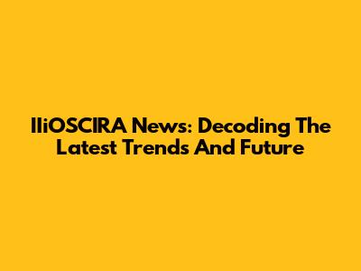 IIiOSCIRA News: Decoding The Latest Trends And Future