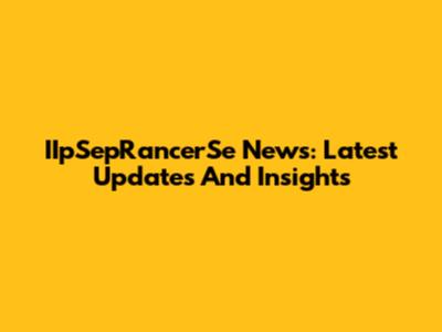 IIpSepRancerSe News: Latest Updates And Insights
