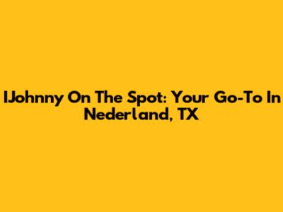 IJohnny On The Spot: Your Go-To In Nederland, TX