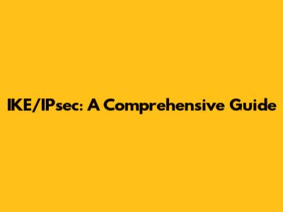 IKE/IPsec: A Comprehensive Guide