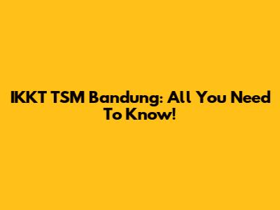 IKKT TSM Bandung: All You Need To Know!