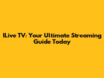 ILive TV: Your Ultimate Streaming Guide Today
