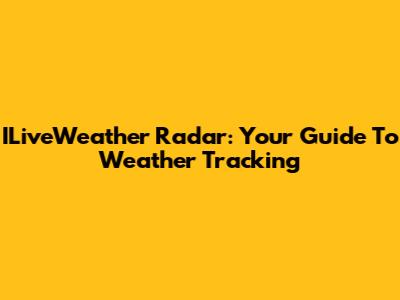 ILiveWeather Radar: Your Guide To Weather Tracking
