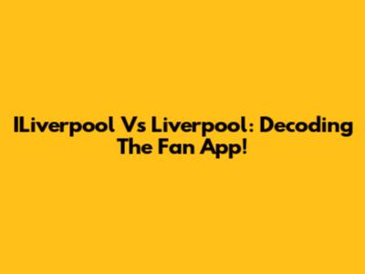 ILiverpool Vs Liverpool: Decoding The Fan App!