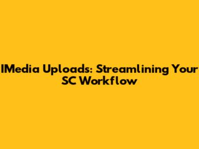 IMedia Uploads: Streamlining Your SC Workflow
