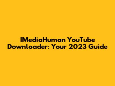 IMediaHuman YouTube Downloader: Your 2023 Guide
