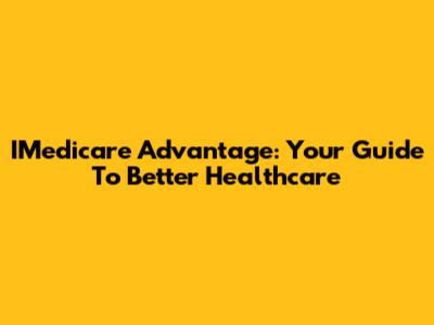 IMedicare Advantage: Your Guide To Better Healthcare