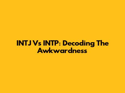 INTJ Vs INTP: Decoding The Awkwardness