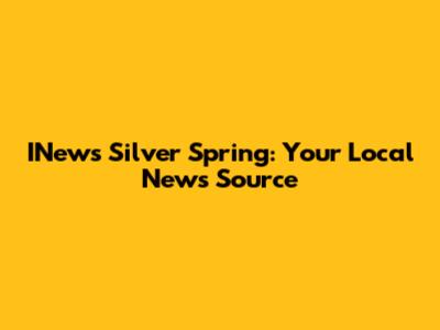 INews Silver Spring: Your Local News Source