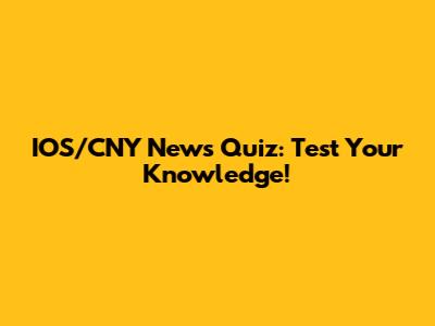 IOS/CNY News Quiz: Test Your Knowledge!