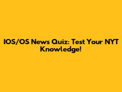 IOS/OS News Quiz: Test Your NYT Knowledge!