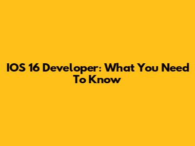 IOS 16 Developer: What You Need To Know