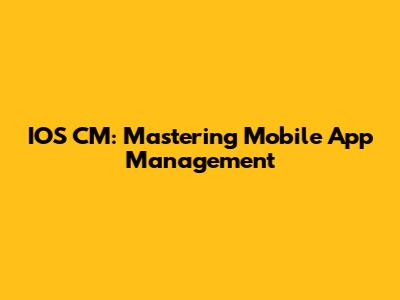 IOS CM: Mastering Mobile App Management
