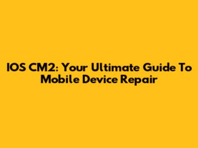 IOS CM2: Your Ultimate Guide To Mobile Device Repair