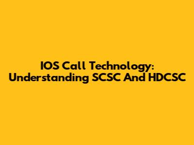IOS Call Technology: Understanding SCSC And HDCSC