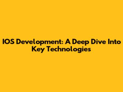 IOS Development: A Deep Dive Into Key Technologies