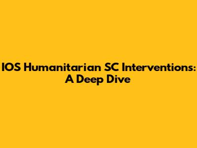 IOS Humanitarian SC Interventions: A Deep Dive