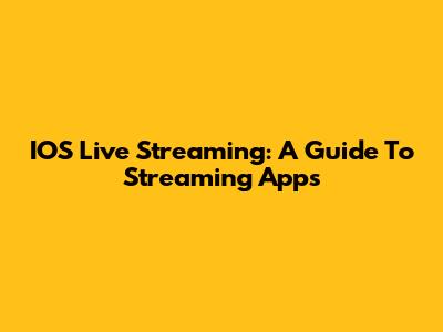 IOS Live Streaming: A Guide To Streaming Apps