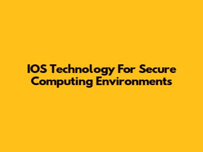 IOS Technology For Secure Computing Environments