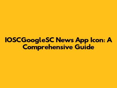 IOSCGoogleSC News App Icon: A Comprehensive Guide