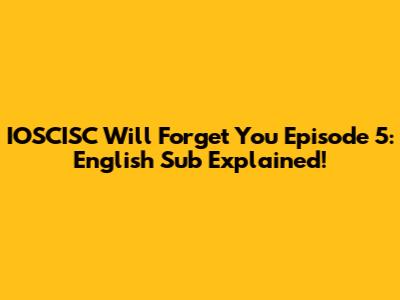 IOSCISC Will Forget You Episode 5: English Sub Explained!