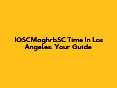 IOSCMaghrbSC Time In Los Angeles: Your Guide
