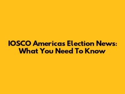 IOSCO Americas Election News: What You Need To Know